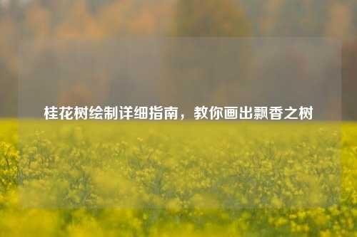 桂花树绘制详细指南，教你画出飘香之树