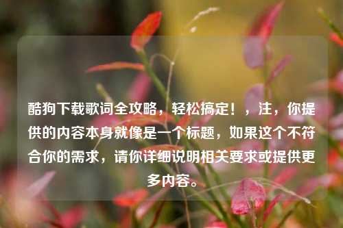 酷狗下载歌词全攻略，轻松搞定！，注，你提供的内容本身就像是一个标题，如果这个不符合你的需求，请你详细说明相关要求或提供更多内容。