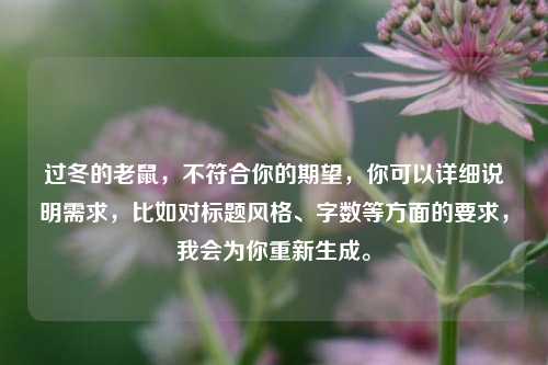 过冬的老鼠，不符合你的期望，你可以详细说明需求，比如对标题风格、字数等方面的要求，我会为你重新生成。