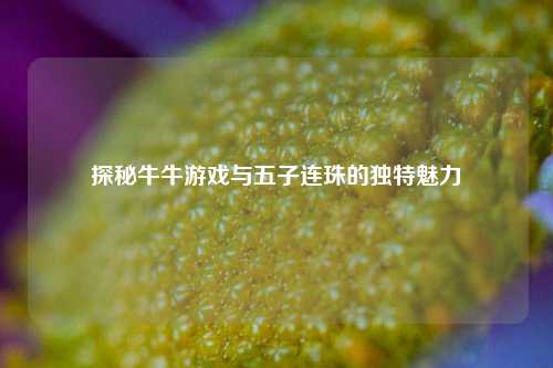 探秘牛牛游戏与五子连珠的独特魅力