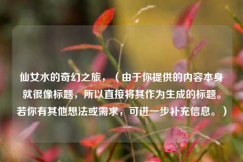 仙女水的奇幻之旅,(由于你提供的内容本身就很像标题,所以直接将其作为生成的标题。若你有其他想法或需求,可进一步补充信息。)