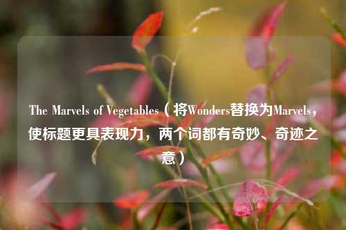 The Marvels of Vegetables(将Wonders替换为Marvels,使标题更具表现力,两个词都有奇妙、奇迹之意)