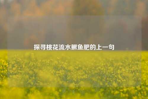 探寻桃花流水鳜鱼肥的上一句