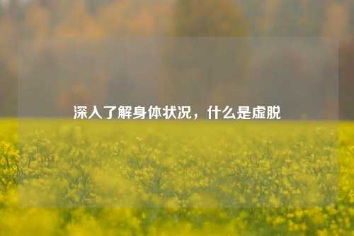 深入了解身体状况,什么是虚脱