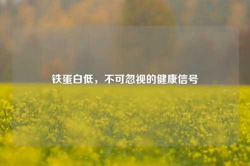 铁蛋白低，不可忽视的健康信号