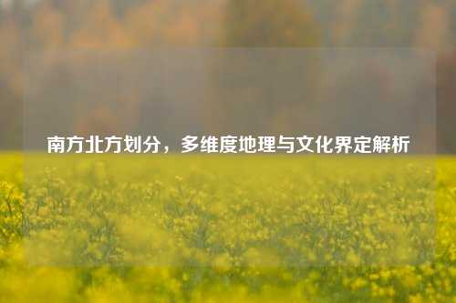 南方北方划分,多维度地理与文化界定解析
