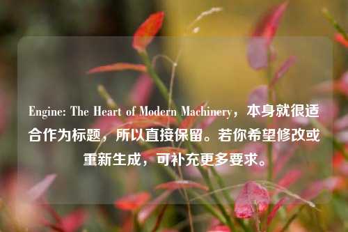Engine: The Heart of Modern Machinery,本身就很适合作为标题,所以直接保留。若你希望修改或重新生成,可补充更多要求。