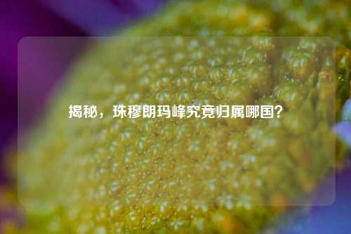 揭秘,珠穆朗玛峰究竟归属哪国?