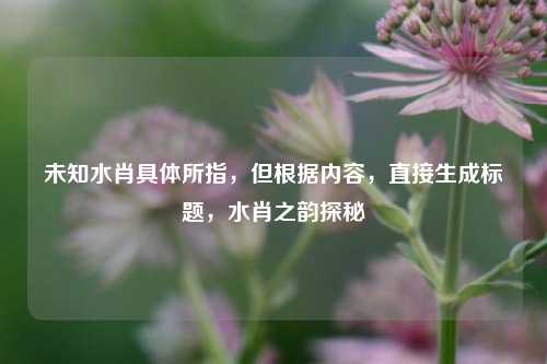 未知水肖具体所指,但根据内容,直接生成标题,水肖之韵探秘