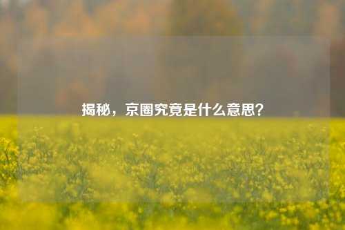 揭秘，京圈究竟是什么意思？
