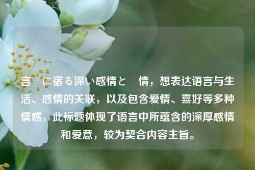 言葉に宿る深い感情と愛情,想表达语言与生活、感情的关联,以及包含爱情、喜好等多种情感,此标题体现了语言中所蕴含的深厚感情和爱意,较为契合内容主旨。