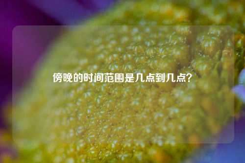 傍晚的时间范围是几点到几点？