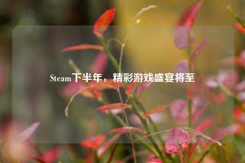 Steam下半年，精彩游戏盛宴将至
