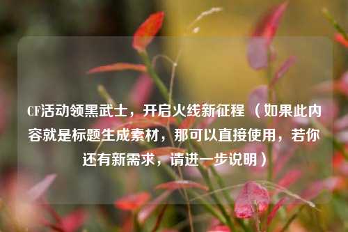 CF活动领黑武士，开启火线新征程 （如果此内容就是标题生成素材，那可以直接使用，若你还有新需求，请进一步说明）