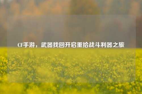 CF手游，武器找回开启重拾战斗利器之旅