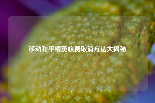 移动和平精英收费取消方法大揭秘