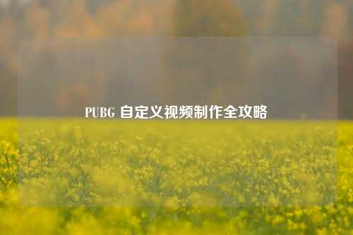 PUBG 自定义视频制作全攻略