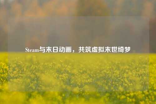 Steam与末日动画，共筑虚拟末世绮梦