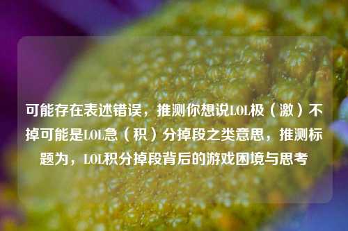 可能存在表述错误，推测你想说LOL极（激）不掉可能是LOL急（积）分掉段之类意思，推测标题为，LOL积分掉段背后的游戏困境与思考