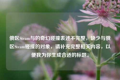 俄区Steam与的奇幻碰撞表述不完整，缺少与俄区Steam碰撞的对象，请补充完整相关内容，以便我为你生成合适的标题。