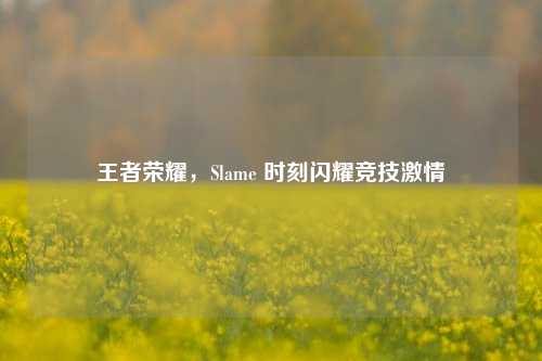 王者荣耀，Slame 时刻闪耀竞技激情