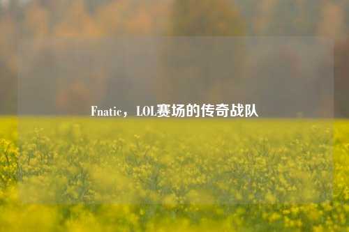 Fnatic，LOL赛场的传奇战队