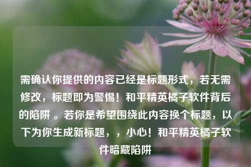 需确认你提供的内容已经是标题形式，若无需修改，标题即为警惕！和平精英橘子软件背后的陷阱 。若你是希望围绕此内容换个标题，以下为你生成新标题，，小心！和平精英橘子软件暗藏陷阱