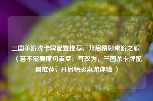 三国杀游戏卡牌配置推荐，开启精彩桌游之旅 （若不需要原句重复，可改为，三国杀卡牌配置推荐，开启精彩桌游体验 ）