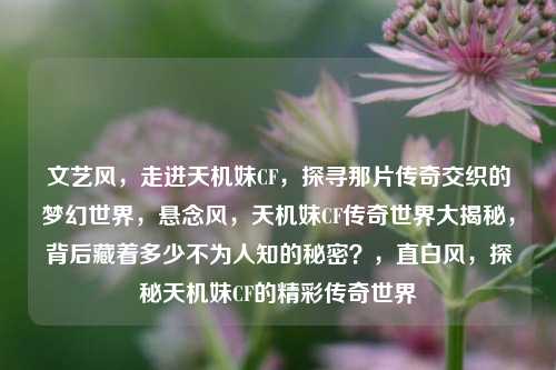文艺风，走进天机妹CF，探寻那片传奇交织的梦幻世界，悬念风，天机妹CF传奇世界大揭秘，背后藏着多少不为人知的秘密？，直白风，探秘天机妹CF的精彩传奇世界