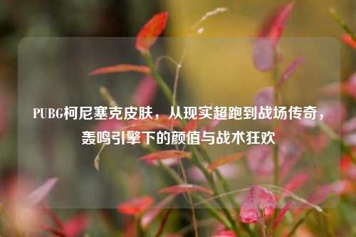 PUBG柯尼塞克皮肤,从现实超跑到战场传奇,轰鸣引擎下的颜值与战术狂欢