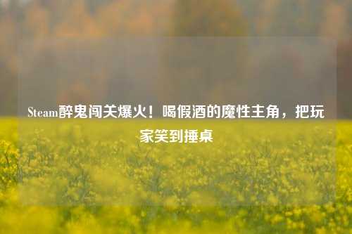 Steam醉鬼闯关爆火！喝假酒的魔性主角，把玩家笑到捶桌