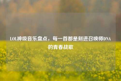 LOL神级音乐盘点,每一首都是刻进召唤师DNA的青春战歌