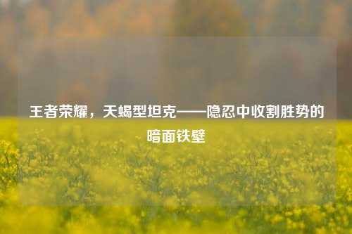 王者荣耀，天蝎型坦克——隐忍中收割胜势的暗面铁壁