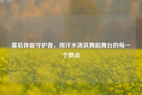 幕后体能守护者，用汗水浇筑舞蹈舞台的每一个燃点