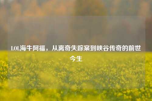 LOL海牛阿福，从离奇失踪案到峡谷传奇的前世今生