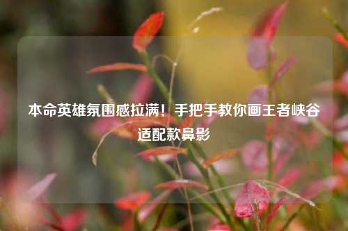 本命英雄氛围感拉满!手把手教你画王者峡谷适配款鼻影