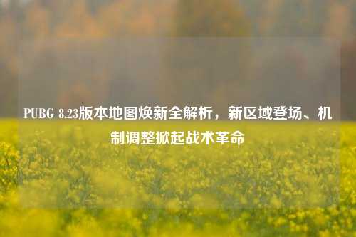 PUBG 8.23版本地图焕新全解析，新区域登场、机制调整掀起战术革命