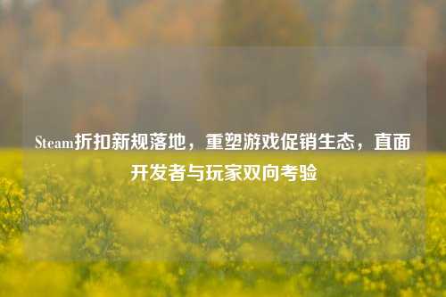 Steam折扣新规落地，重塑游戏促销生态，直面开发者与玩家双向考验