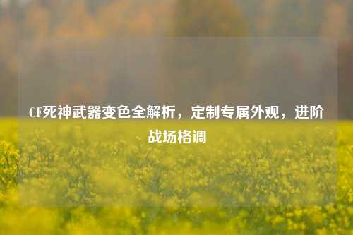 CF死神武器变色全解析，定制专属外观，进阶战场格调