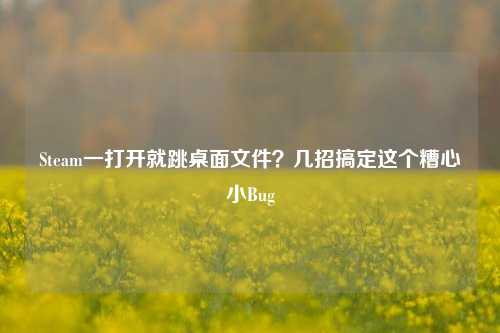 Steam一打开就跳桌面文件？几招搞定这个糟心小Bug