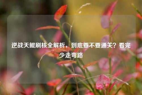 逆战天鲲刷核全解析，到底要不要通关？看完少走弯路