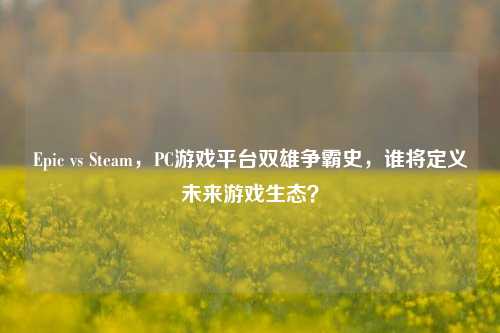 Epic vs Steam,PC游戏平台双雄争霸史,谁将定义未来游戏生态?