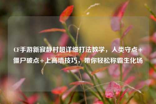 CF手游新寂静村超详细打法教学,人类守点+僵尸破点+上高墙技巧,带你轻松称霸生化场