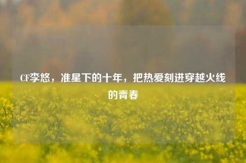 CF李悠，准星下的十年，把热爱刻进穿越火线的青春