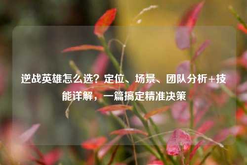 逆战英雄怎么选?定位、场景、团队分析+技能详解,一篇搞定精准决策