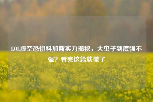 LOL虚空恐惧科加斯实力揭秘，大虫子到底强不强？看完这篇就懂了