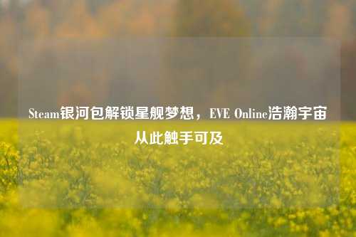 Steam银河包解锁星舰梦想，EVE Online浩瀚宇宙从此触手可及
