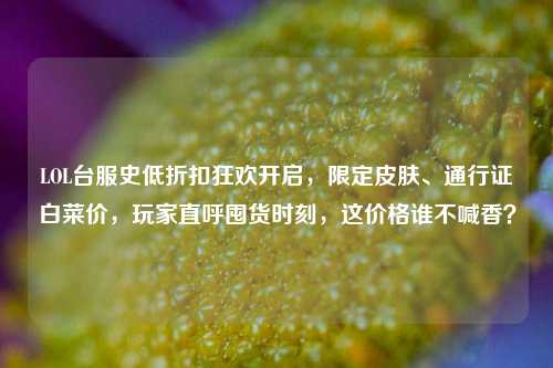 LOL台服史低折扣狂欢开启，限定皮肤、通行证白菜价，玩家直呼囤货时刻，这价格谁不喊香？