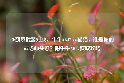 CF萌系武器对决，牛牛AK47 vs 猫猫，谁是你的战场心头好？附牛牛AK47获取攻略