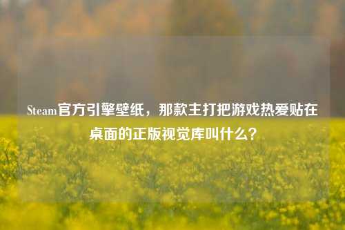 Steam官方引擎壁纸，那款主打把游戏热爱贴在桌面的正版视觉库叫什么？